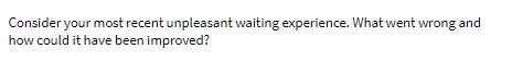  Consider your most recent unpleasant waiting experience. What went wrong and
