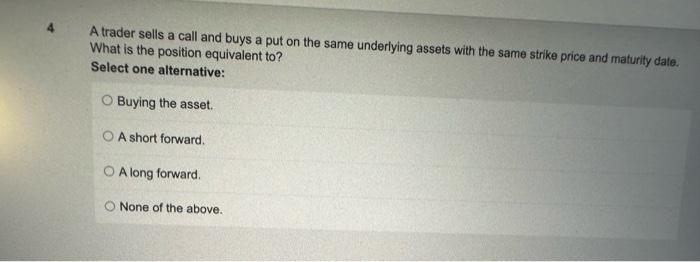  A trader sells a call and buys a put on the