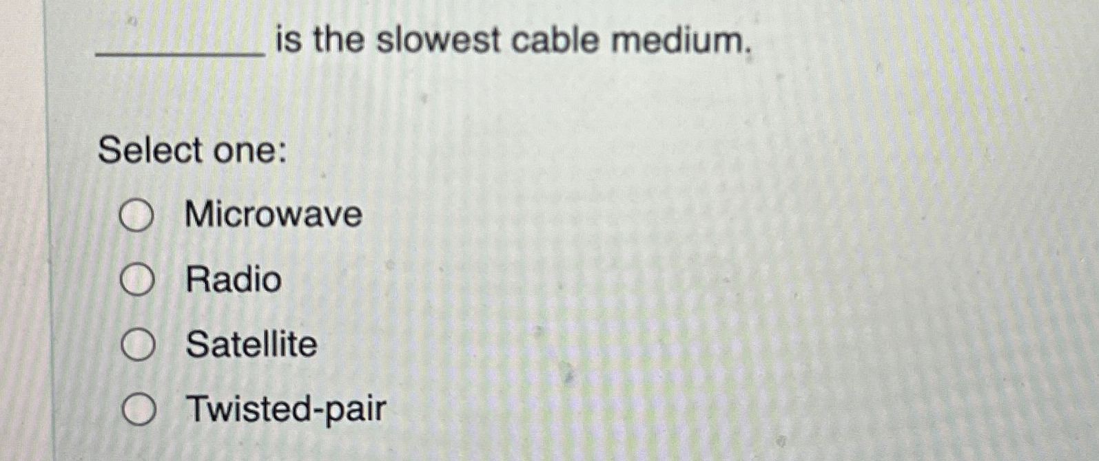  q, is the slowest cable medium. Select one: Microwave Radio Satellite