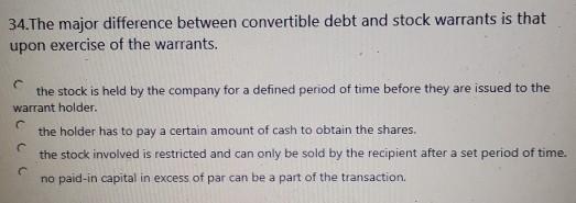  34.The major difference between convertible debt and stock warrants is that