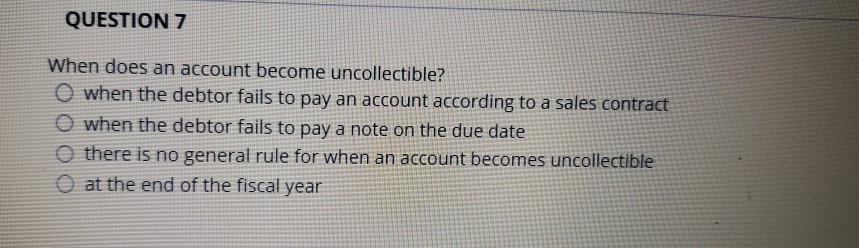 QUESTION 7 When does an account become uncollectible? o when the