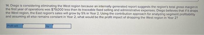 14. Diego is considering eliminating the West region because an internally generated