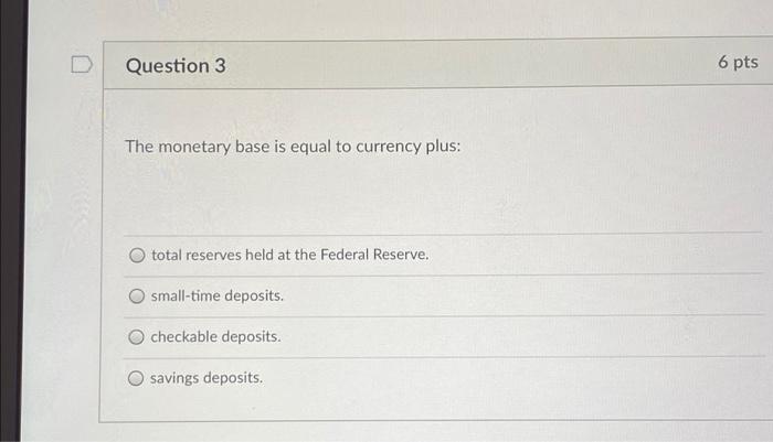 D Question 3 6 pts The monetary base is equal to