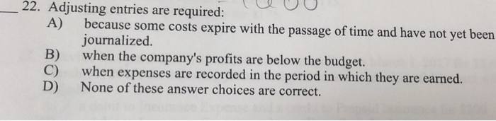  22. Adjusting entries are required: A) B) D) because some costs