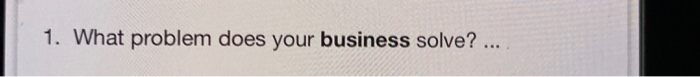  1. What problem does your business solve? ... Choose the incorrect