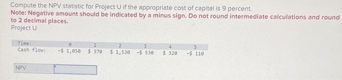  Compute the NPV statistic for Project U if the appropriate cost
