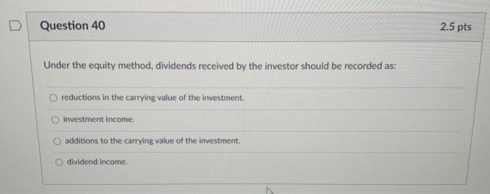  Question 40 2.5 pts Under the equity method, dividends received by