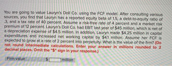  You are going to value Lauryn's Doll Co. using the FCF