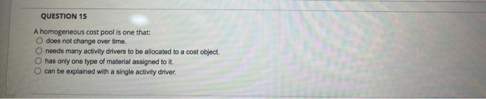  QUESTION 15 A homogeneous cost pool is one that: does not