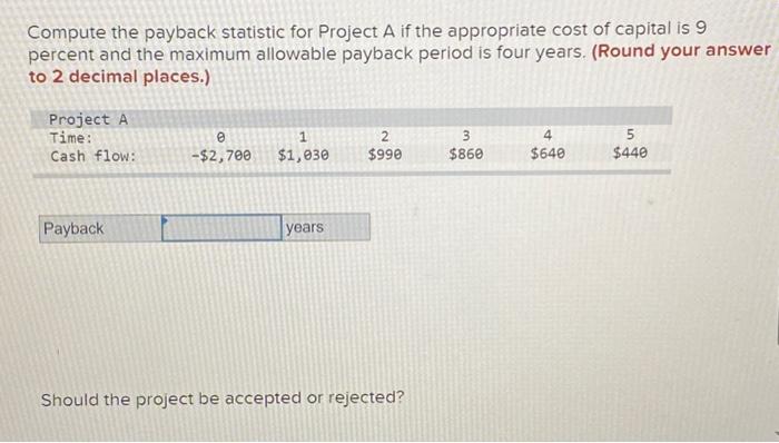  Compute the payback statistic for Project A if the appropriate cost