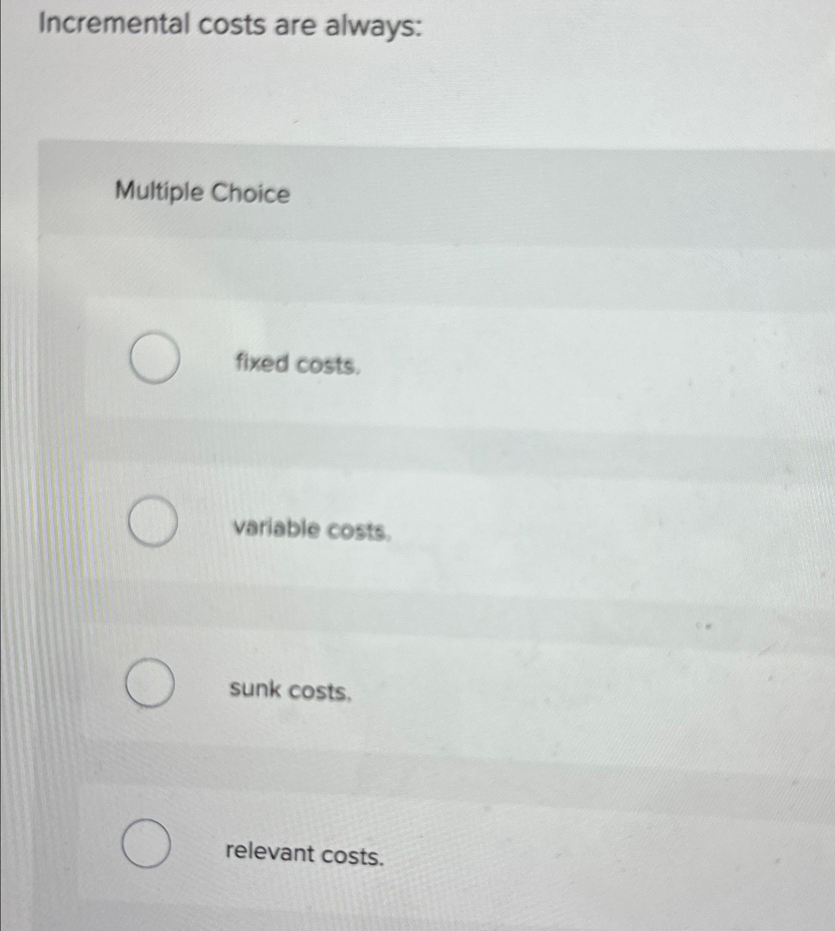  Incremental costs are always: Multiple Choice fixed costs. variable costs. sunk