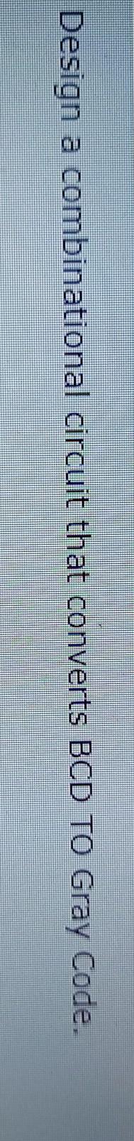  Design a combinational circuit that converts BCD TO Gray Code