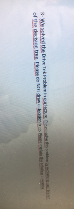  3- We solved the Drive Tek Problem in our lecture. Please