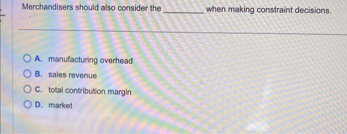  Merchandisers should also consider the when making constraint decisions. A. manufacturing