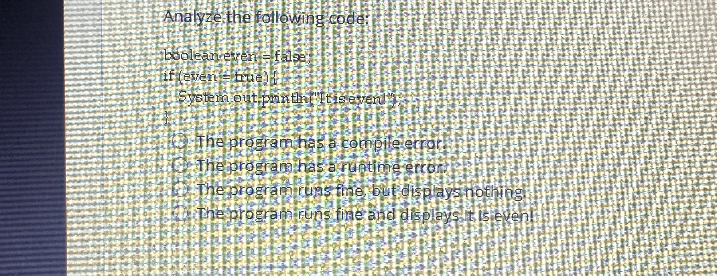  Analyze the following code: boolean even = fals: if (ewren =