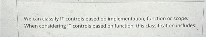  We can classify IT controls based on implementation, function or scope.