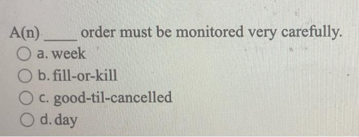  A(n) order must be monitored very carefully. a. week b. fill-or-kill