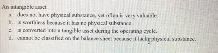  An intangible asset does not have physical substance, yet often is