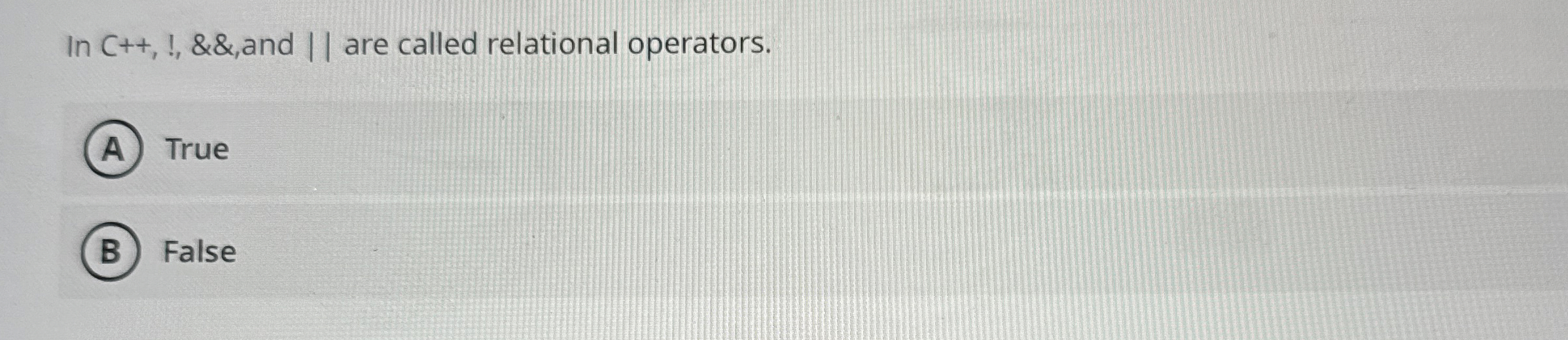  In C++,!,&&, and || are called relational operators. True False 