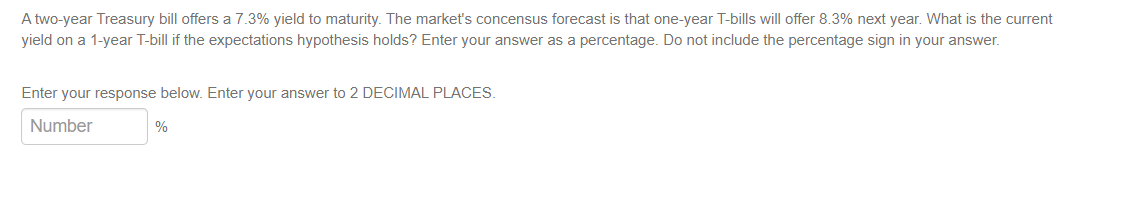  A two-year Treasury bill offers a 7.3% yield to maturity. The