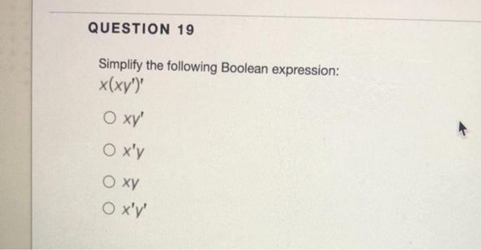  QUESTION 19 Simplify the following Boolean expression: x(xy')' O xy' Ox'y