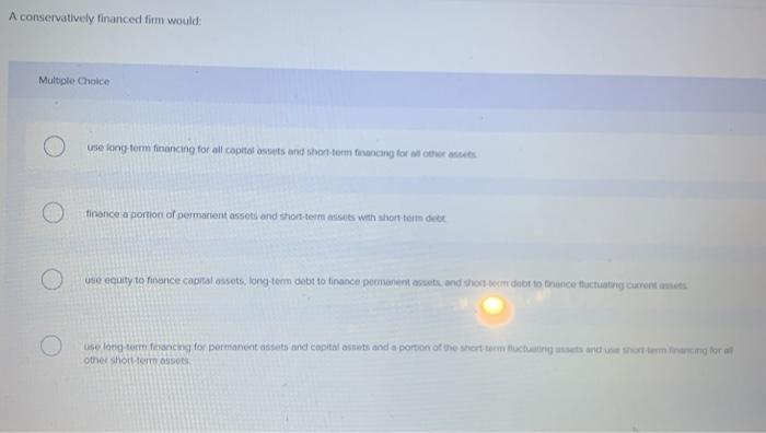  A conservatively financed firm would: Multiple Choice use long term financing