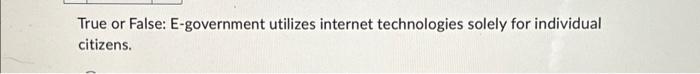  True or False: E-government utilizes internet technologies solely for individual citizens.