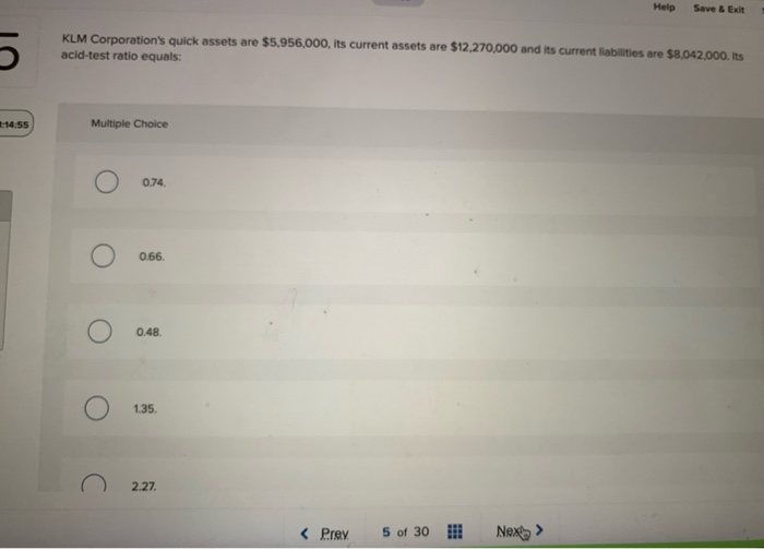  Help Save & Exit KLM Corporation's quick assets are $5,956,000, its
