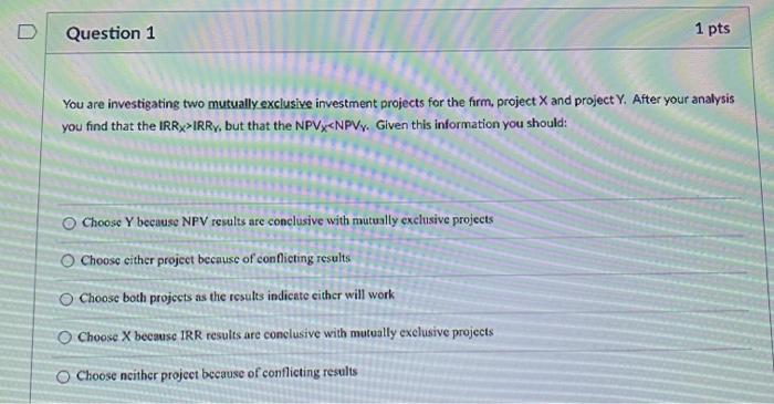  Question 1 1 pts You are investigating two mutually exclusive investment