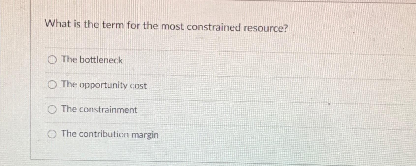  What is the term for the most constrained resource? The bottleneck