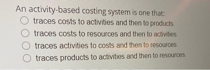  An activity-based costing system is one that: traces costs to activities
