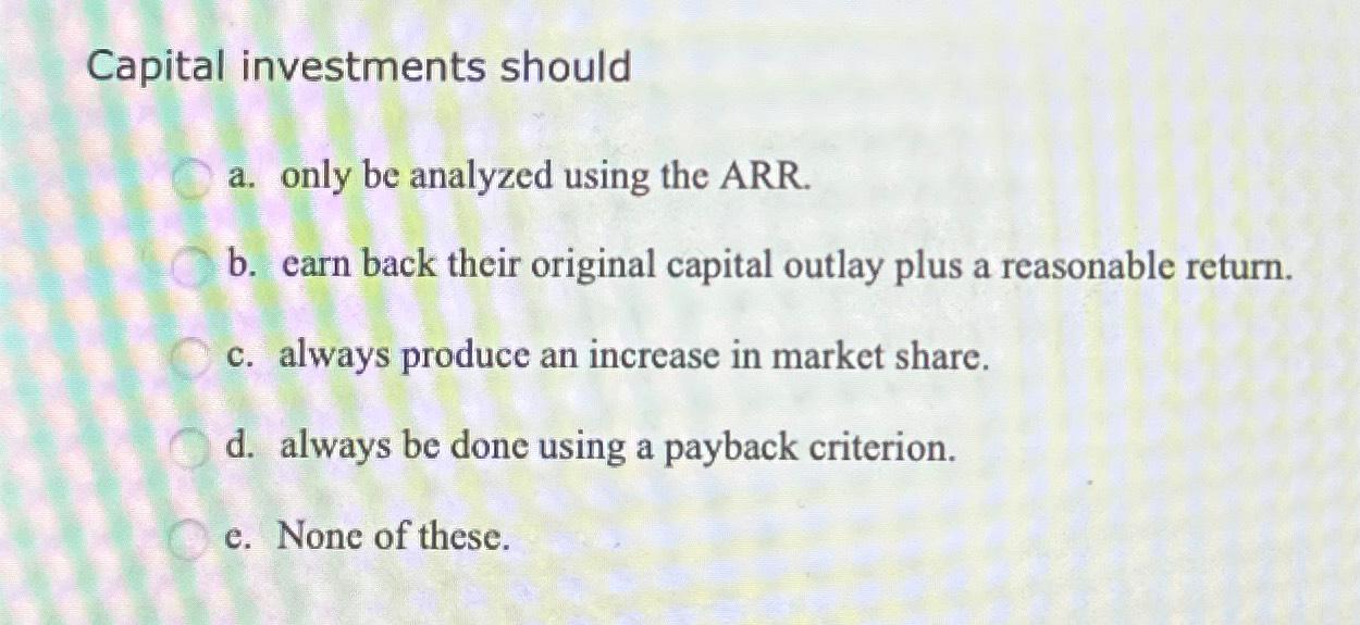  Capital investments should a. only be analyzed using the ARR. b.