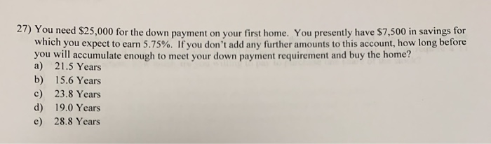  27) You need $25,000 for the down payment on your first