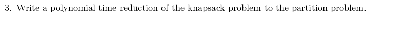 3. Write a polynomial time reduction of the knapsack problem to
