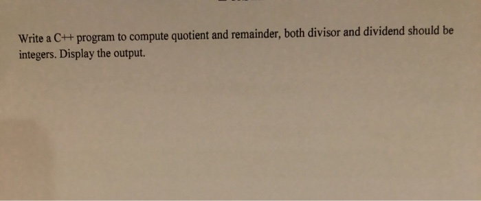 Write a C++ program to compute quotient and remainder, both divisor