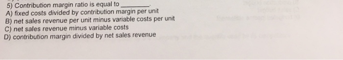 5) Contribution margin ratio is equal to A) fixed costs divided
