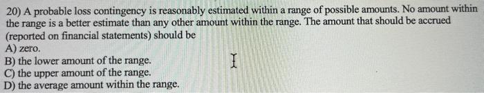  20) A probable loss contingency is reasonably estimated within a range