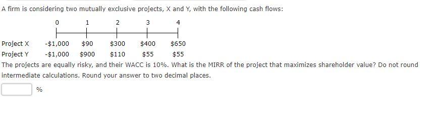 A firm is considering two mutually exclusive projects, X and Y,