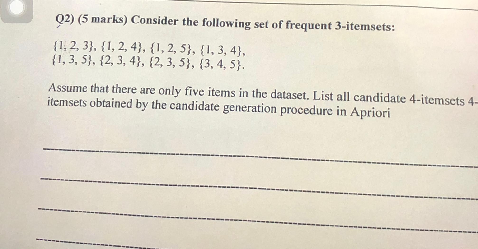  Q2)(5 marks) Consider the following set of frequent 3-itemsets: {1,2,3},{1,2,4},{1,2,5},{1,3,4}, {1,3,5},{2,3,4},{2,3,5},{3,4,5}.