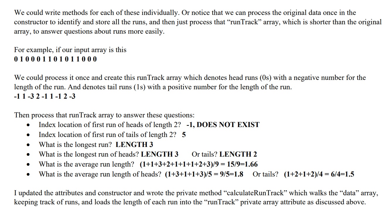 for (int i=0; i System.out.println(analyzer.longestRun(0)); System.out.println(analyzer.longestRun(1)); System.out.println(analyzer.averageRun(0)); System.out.println(analyzer.averageRun(1)); } } FlipStats.java public