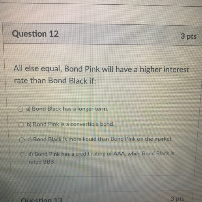  Question 12 3 pts All else equal, Bond Pink will have