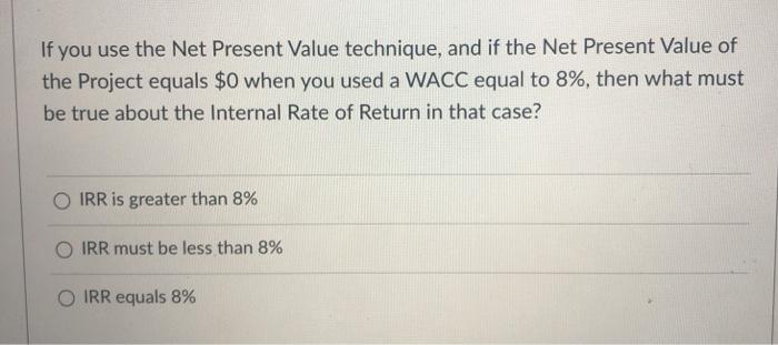  If you use the Net Present Value technique, and if the