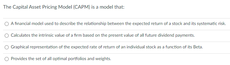 The Capital Asset Pricing Model (CAPM) is a model that: A