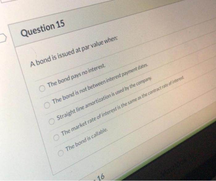  Question 15 A bond is issued at par value when: The