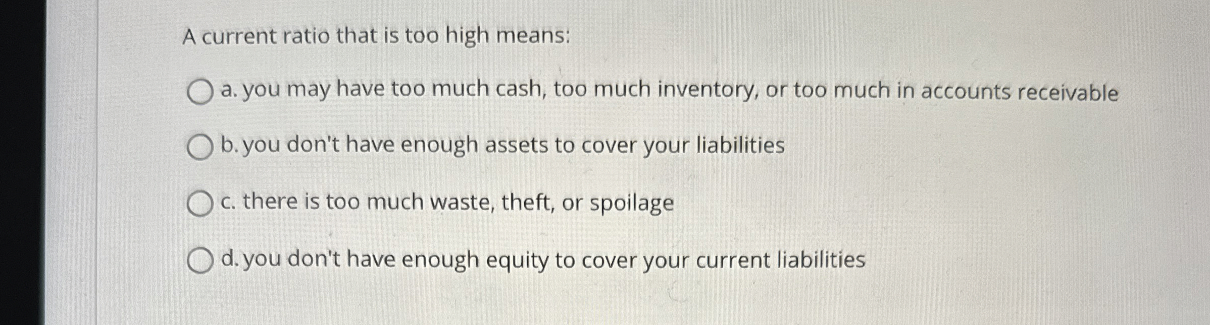  A current ratio that is too high means: a. you may