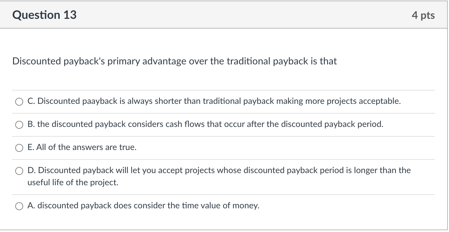  Question 13 4 pts Discounted payback's primary advantage over the traditional