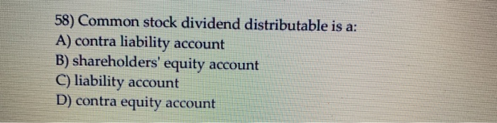  58) Common stock dividend distributable is a: A) contra liability account