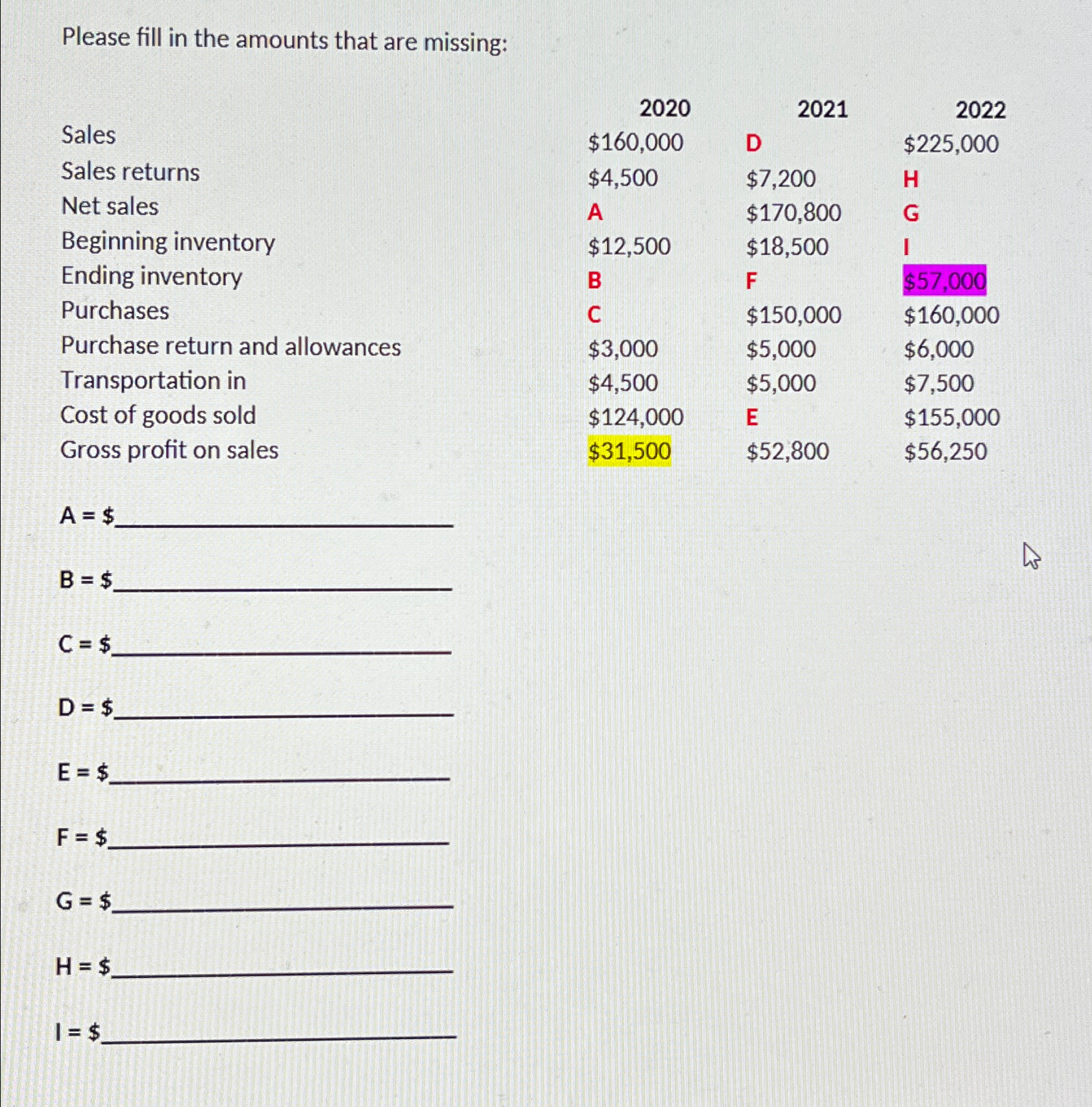  Please fill in the amounts that are missing: \table[[Sales,2020,2021,2022],[Sales returns,$160,000,D,$225,000,],[Net sales,$4,500,$7,200,H,],[Beginning