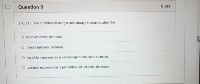  Question 8 6 pts (TCO C) The contribution margin ratio always