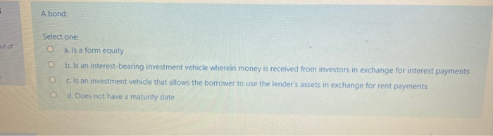  A bond: Select one: a. Is a form equity b. Is